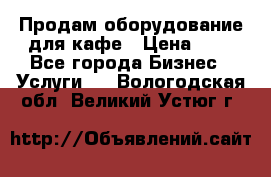 Продам оборудование для кафе › Цена ­ 5 - Все города Бизнес » Услуги   . Вологодская обл.,Великий Устюг г.